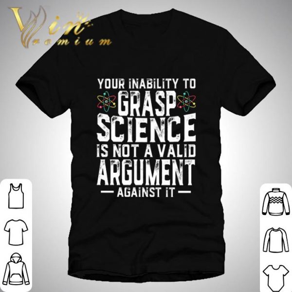 Your Inability To Grasp Science Is Not A Valid Argument Against It shirt