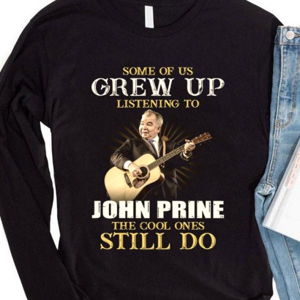 Some Of Us Grew Up Listening To John Prine The Cool Ones Still Do shirt