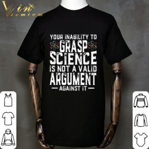 Your Inability To Grasp Science Is Not A Valid Argument Against It shirt