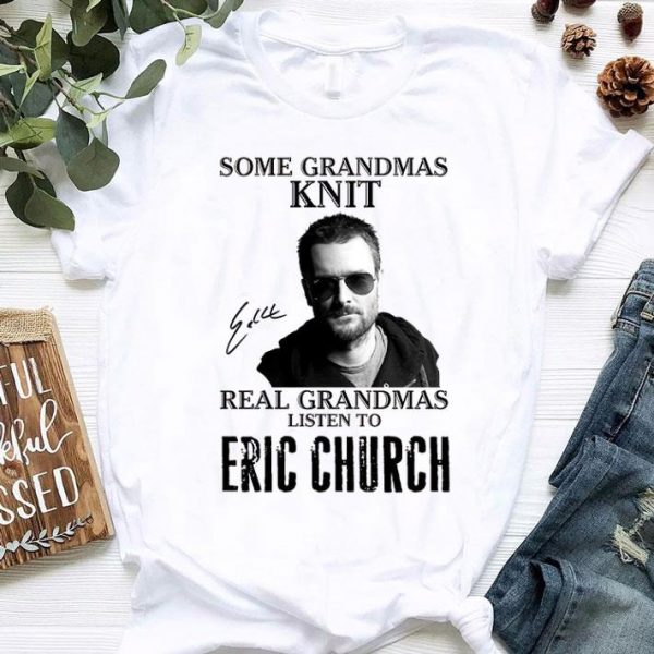 Some Grandmas Knit Real Grandmas Listen To Eric Church Signed shirt