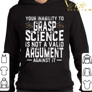 Your Inability To Grasp Science Is Not A Valid Argument Against It shirt 3