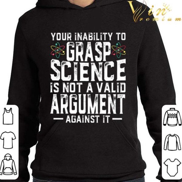 Your Inability To Grasp Science Is Not A Valid Argument Against It shirt