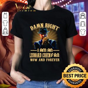 Damn right I am an Leonard Cohen fan now and forever shirt 1