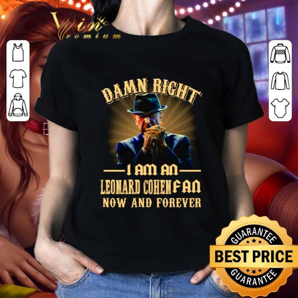 Damn right I am an Leonard Cohen fan now and forever shirt
