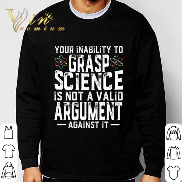 Your Inability To Grasp Science Is Not A Valid Argument Against It shirt