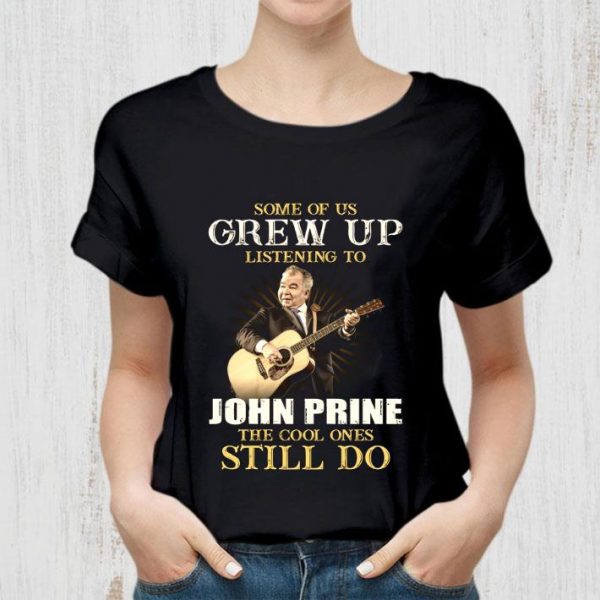 Some Of Us Grew Up Listening To John Prine The Cool Ones Still Do shirt