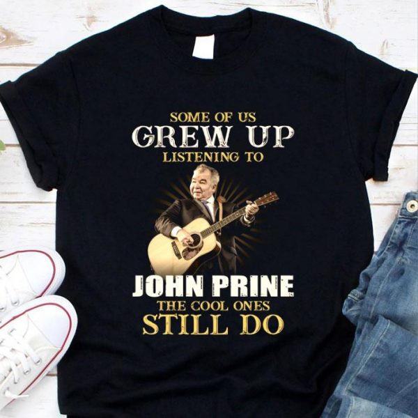 Some Of Us Grew Up Listening To John Prine The Cool Ones Still Do shirt
