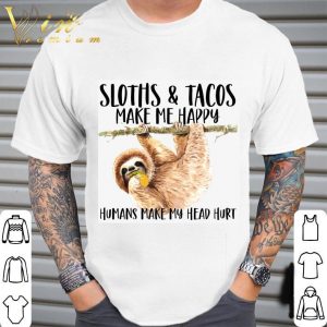 Sloths Eat Tacos Make Me Happy Humans Make My Head Hurt Shirt