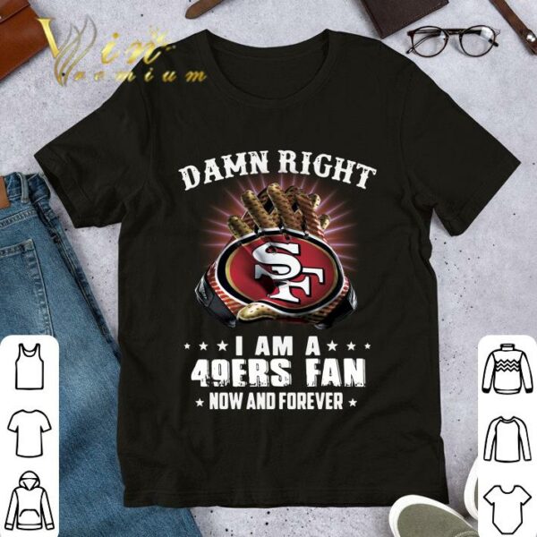 Premium Damn Right I Am A 49ers Fan New And Forever 49er San Francisco shirt