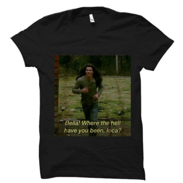 Bella Where The Hell Have Loca  Shirt
