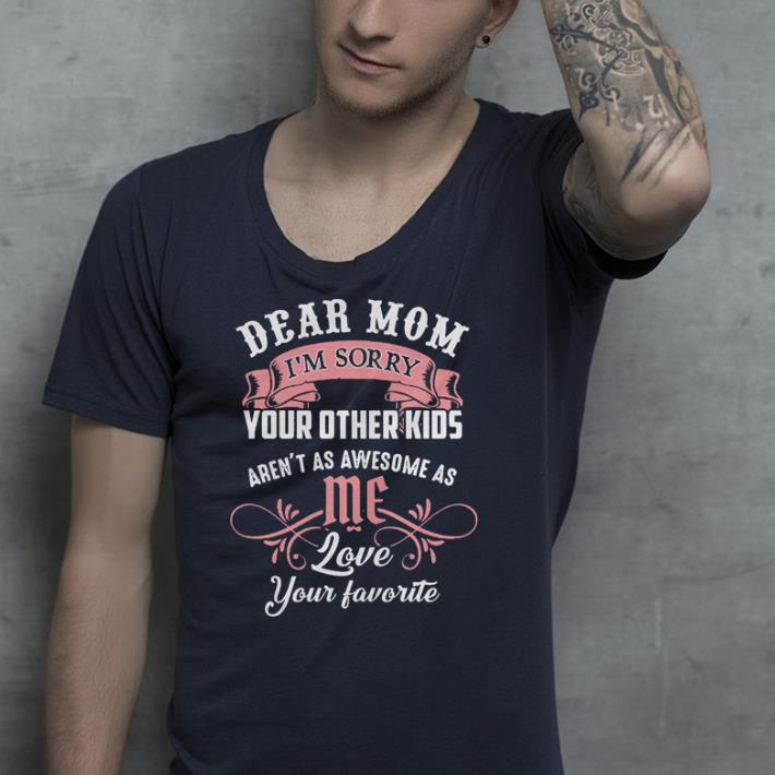 Dear mom I’m sorry your other kids aren’t as awesome as you love your favorite shirt Dear mom I m sorry your other kids aren t as awesome as you love your favorite shirt 4 - Dear mom I’m sorry your other kids aren’t as awesome as you love your favorite shirt