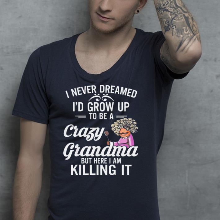 I Never Dreamed I d Grow Up To Be a Crazy Grandma shirt 4 - I Never Dreamed I'd Grow Up To Be a Crazy Grandma shirt
