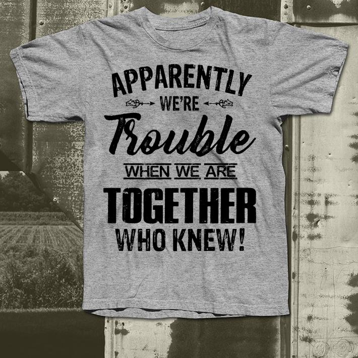 Apparently were trouble when we camp together who knew shirt 4 - Apparently were trouble when we camp together who knew shirt