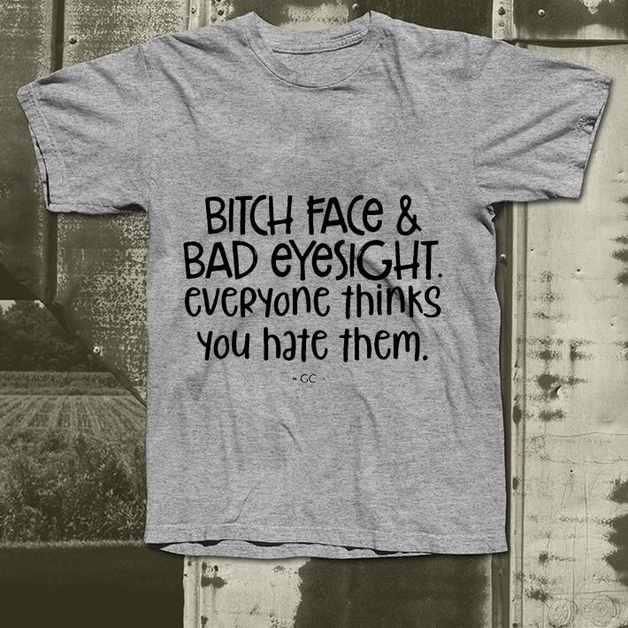 Bitch face and bad eyesight everyone thinks you hate them shirt 4 - Bitch face and bad eyesight everyone thinks you hate them shirt