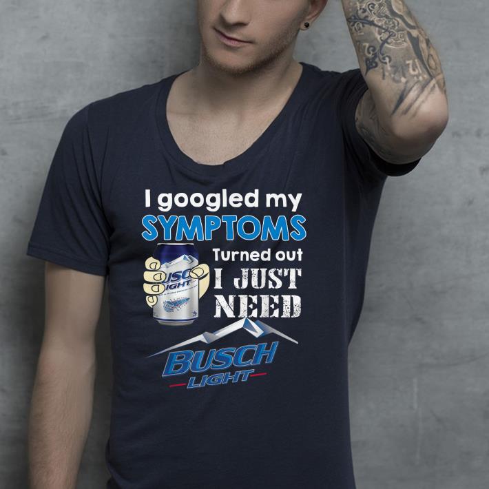 I Googled My Symptoms s Turned Out I Just Need Buschs shirt 4 - I Googled My Symptoms's Turned Out I Just Need Buschs shirt