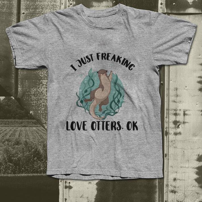 I just freaking love otters ok shirt I just freaking love otters ok shirt 4 - I just freaking love otters ok shirt