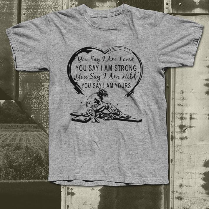 Jesus You say I am loved you say I am held you say I am yours shirt 4 - Jesus You say I am loved you say I am held you say I am yours shirt