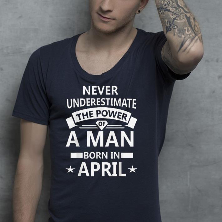 Never underestimate A man born in April shirt Never underestimate A man born in April shirt 4 - Never underestimate A man born in April shirt
