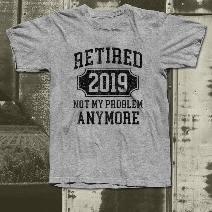 Retired 2019 Not My Problem Anymore shirt 4 - Retired 2019 Not My Problem Anymore shirt
