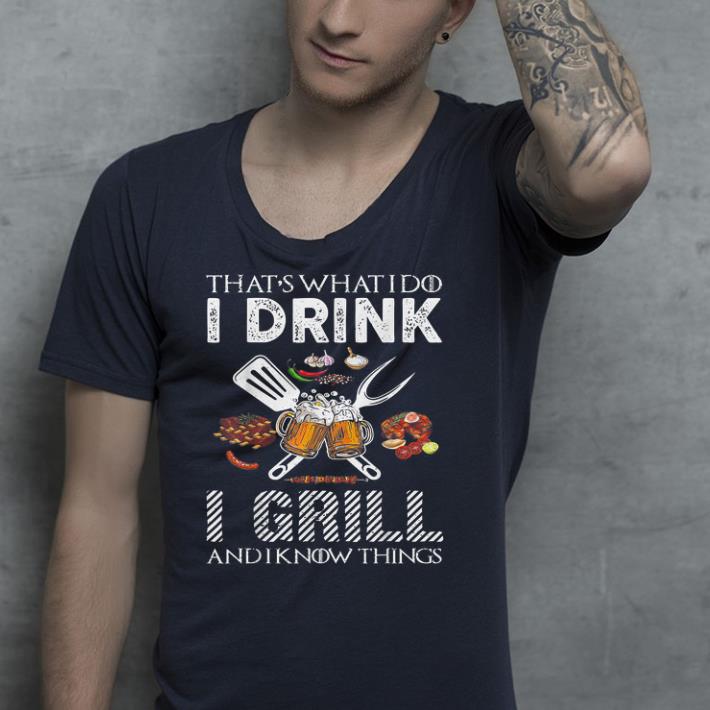 That's What I Do I Drink I Grill And Know Things shirt That s What I Do I Drink I Grill And Know Things shirt 4 - That's What I Do I Drink I Grill And Know Things shirt