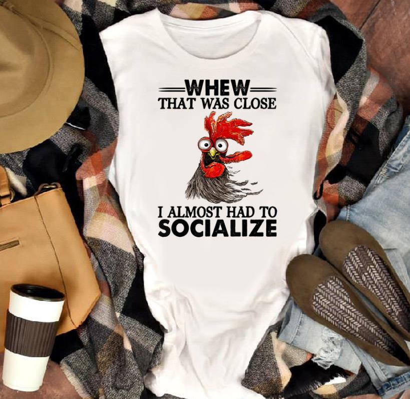 Nice Trend Whew That Was Close I Almost had To Socialize Chicken shirt 1 - Nice Trend Whew That Was Close I Almost had To Socialize Chicken shirt