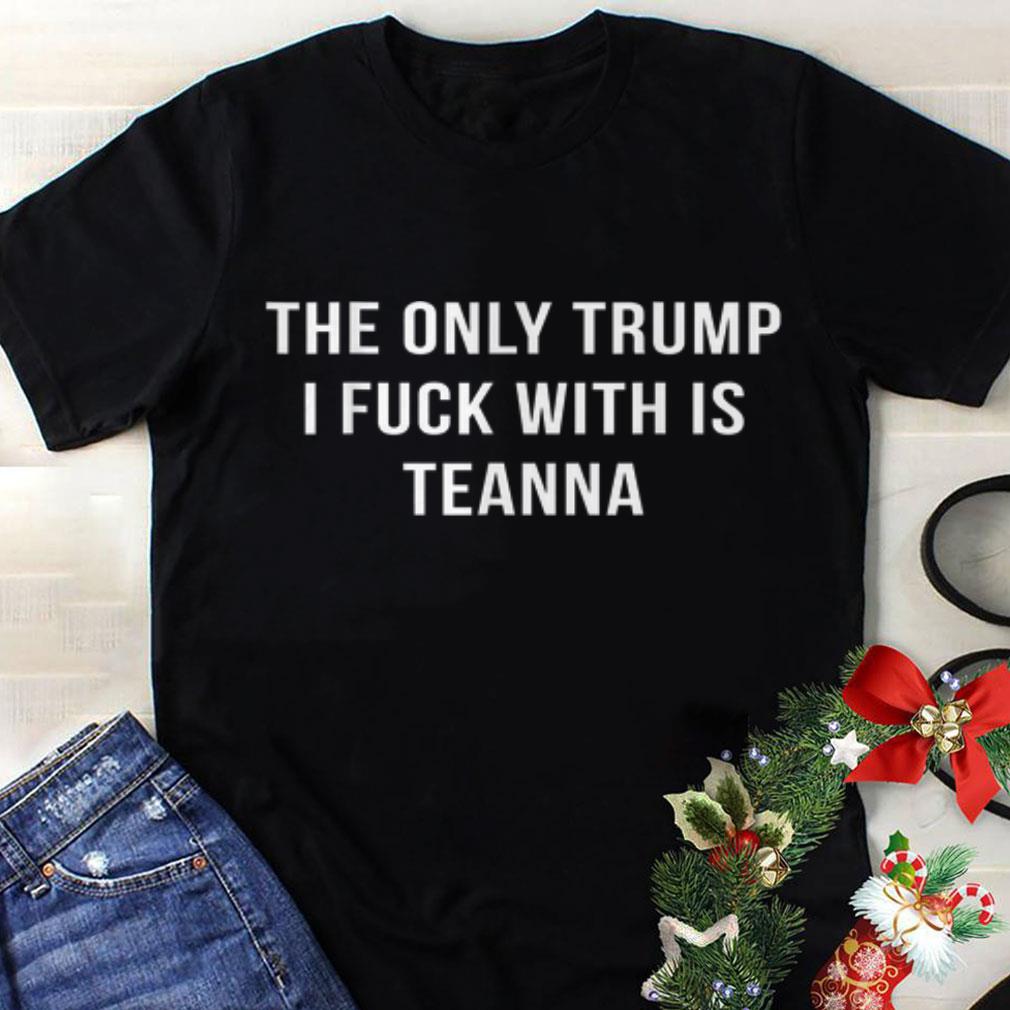 Original The Only Trump I Fuck With Is Teanna shirt 1 - Original The Only Trump I Fuck With Is Teanna shirt