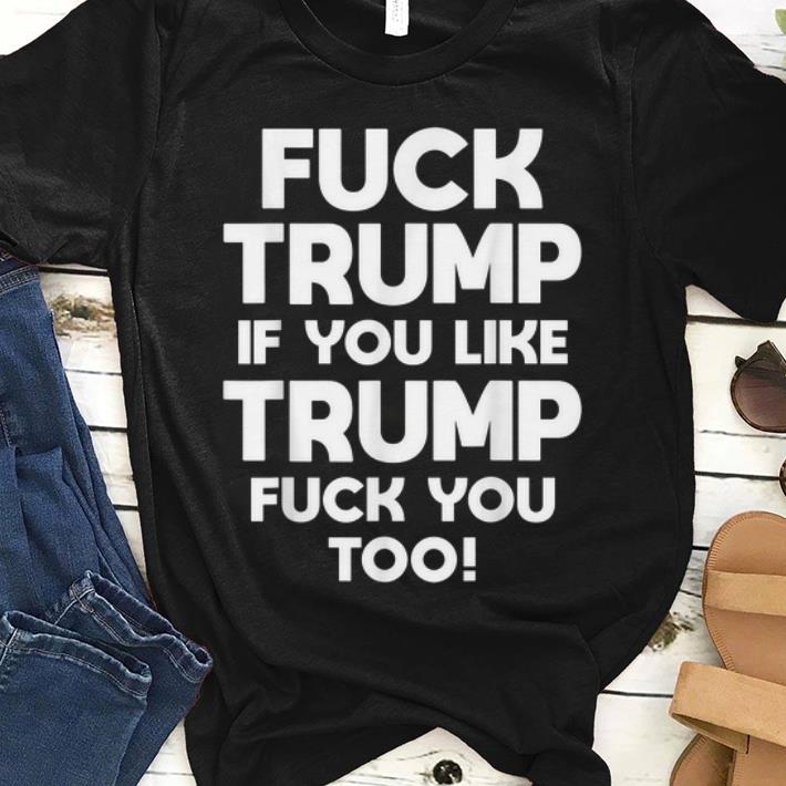 Premium Fuck Trump If You Like Trump Fuck You Too shirt 1 - Premium Fuck Trump If You Like Trump Fuck You Too shirt