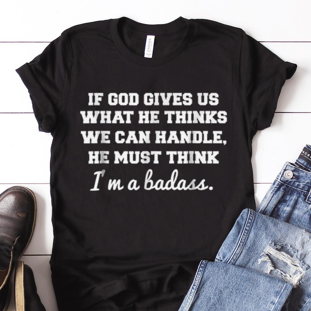 Awesome If God Gives Us What He thinks We Can Handle He Must Think I m A Badass shirt 1 - Awesome If God Gives Us What He thinks We Can Handle He Must Think I'm A Badass shirt