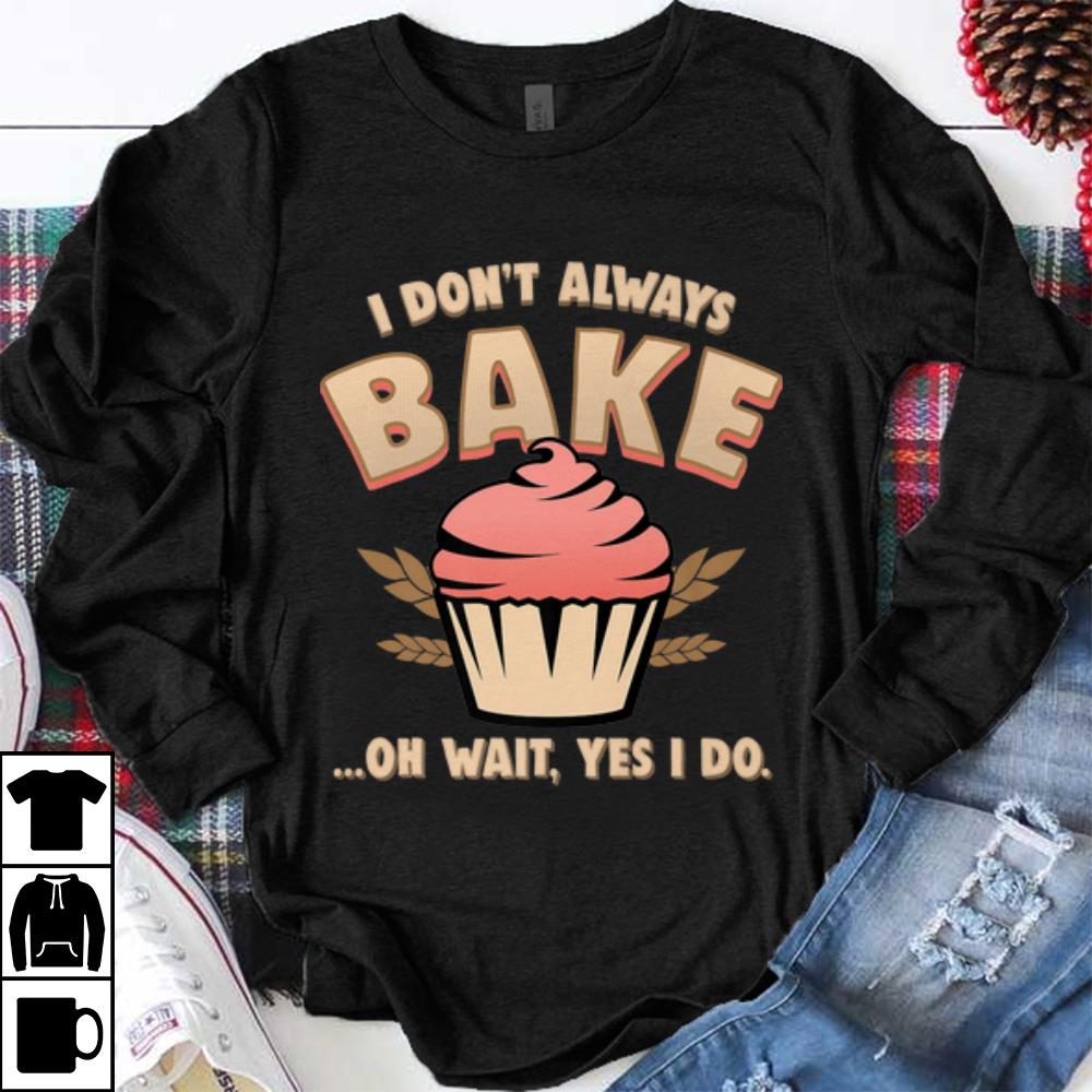 Funny Cupcake I Don t Always Bake Oh Wait Yes I Do shirt 1 - Funny Cupcake I Don't Always Bake Oh Wait Yes I Do shirt