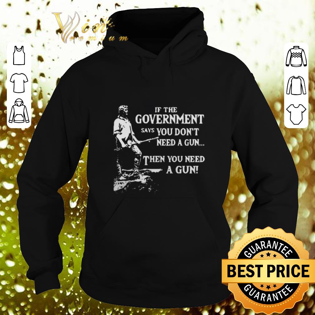 Awesome If the government says you don t need a gun then you need a gun shirt 4 - Awesome If the government says you don't need a gun then you need a gun shirt