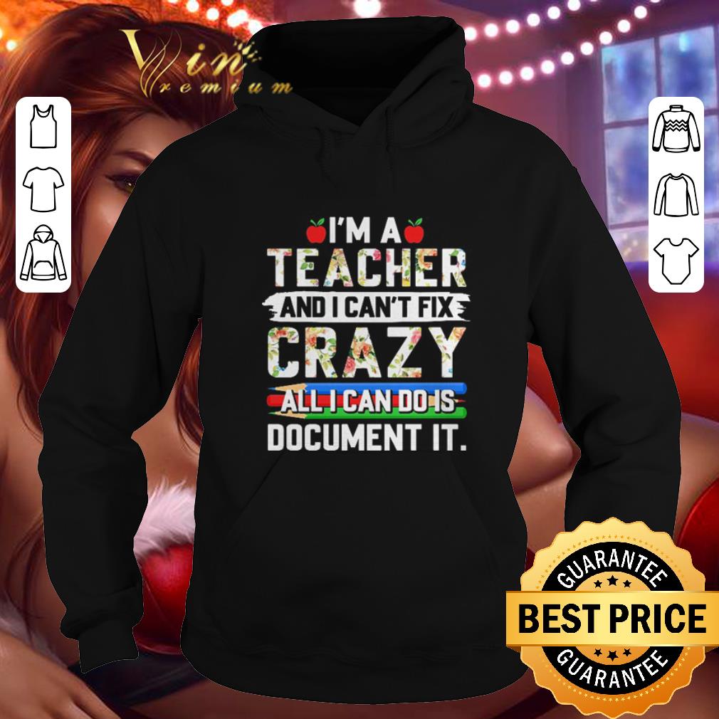 Awesome Floral I m a teacher and i can t fix crazy all i can do is document it shirt 4 - Awesome Floral I'm a teacher and i can't fix crazy all i can do is document it shirt