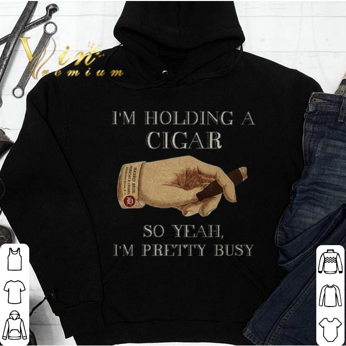 Original I'm holding a Cigar so yeah i'm pretty busy shirt Original I m holding a Cigar so yeah i m pretty busy shirt 4 - Original I'm holding a Cigar so yeah i'm pretty busy shirt