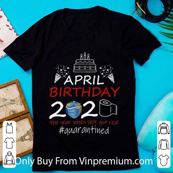 Great April Birthday 2020 The Year When Shit Got Real Quarantined Earth Day shirt
