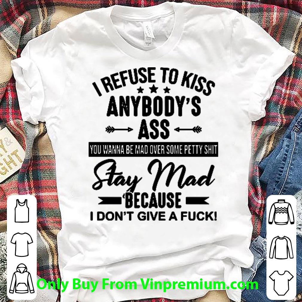 Original I Refuse To Kiss Anybody’s Ass Stay Mad Because I Don’t Give A Fuck shirt