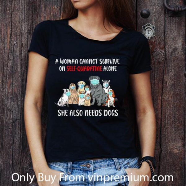 Premium A Woman Cannot Survive On Self-Quarantine Alone She Also Needs Dogs shirt