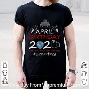Great April Birthday 2020 The Year When Shit Got Real Quarantined Earth Day shirt 1