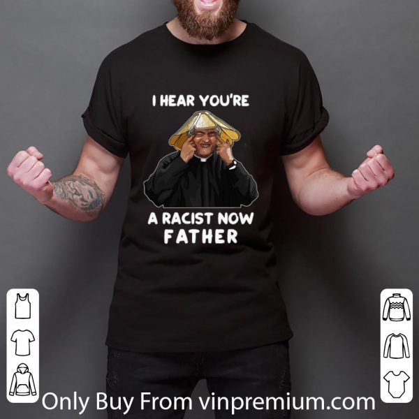 Top I Hear You’re A Racist Now Father shirt