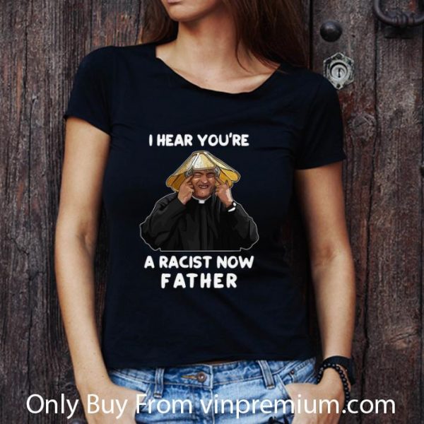 Top I Hear You’re A Racist Now Father shirt