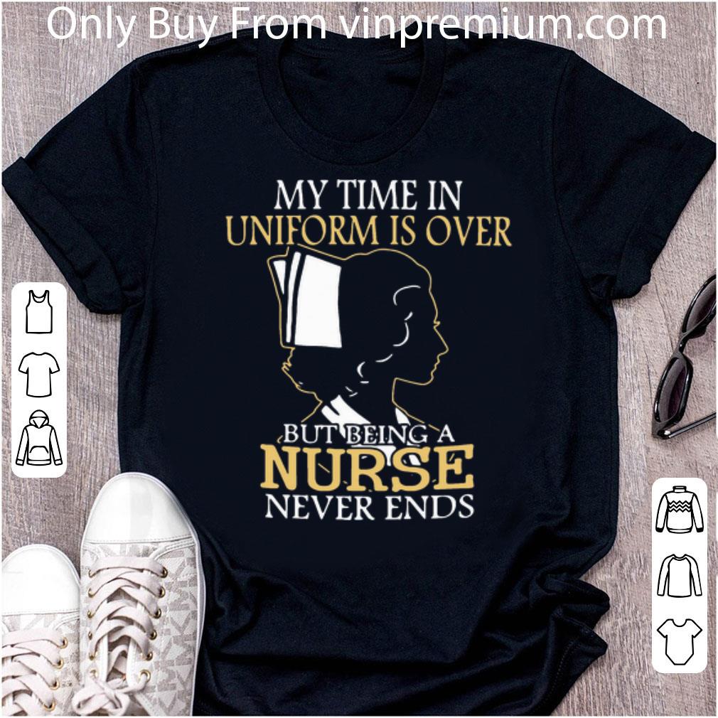 Nice My Time In Uniform Is Over But Being A Nurse Never Ends shirt