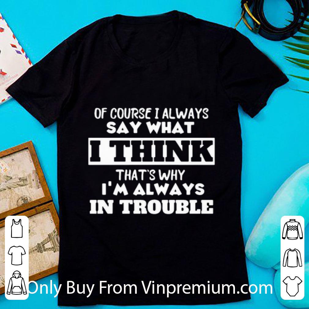 Original Of Course I Always Say What I Think That’s Why I’m Always In Trouble shirt