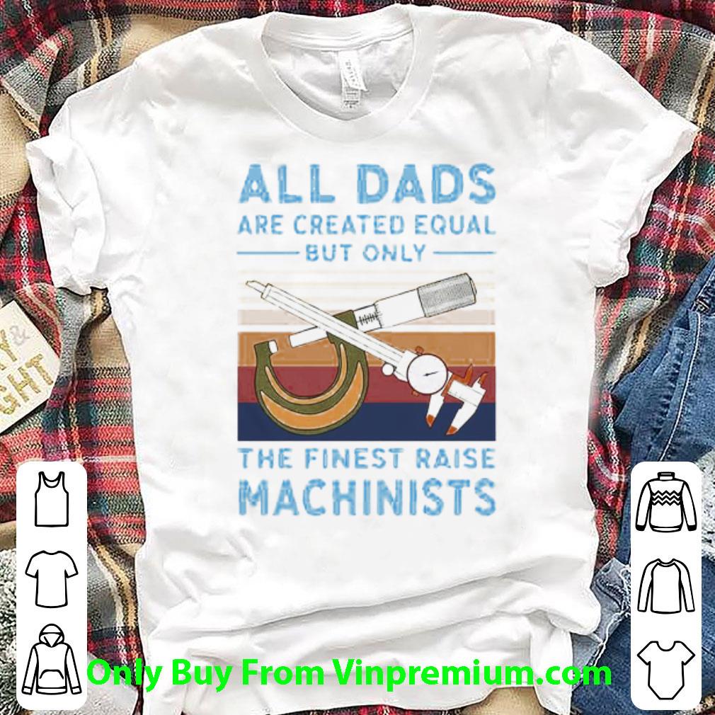 Official Vintage All Dads Are Created Equal But Only The Finest Raise Machinists shirt