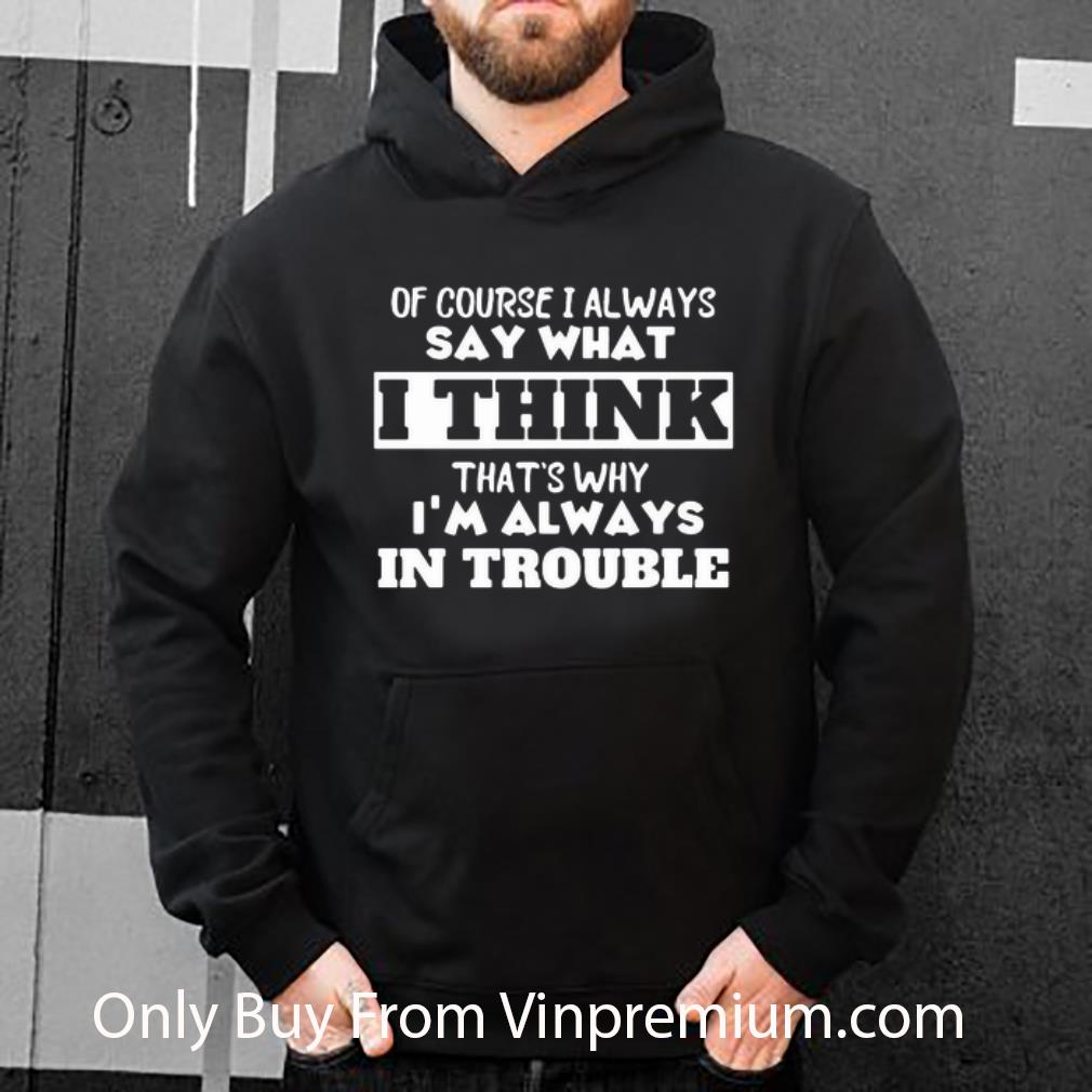 d5e0d486 original of course i always say what i think that s why i m always in trouble shirt 4 - Original Of Course I Always Say What I Think That’s Why I’m Always In Trouble shirt