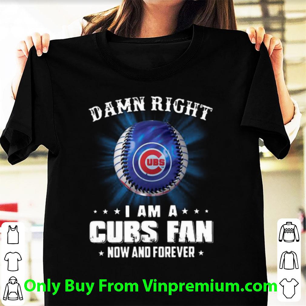 Original Damn Right I Am A Chicago Cubs Fan Now And Forever shirt