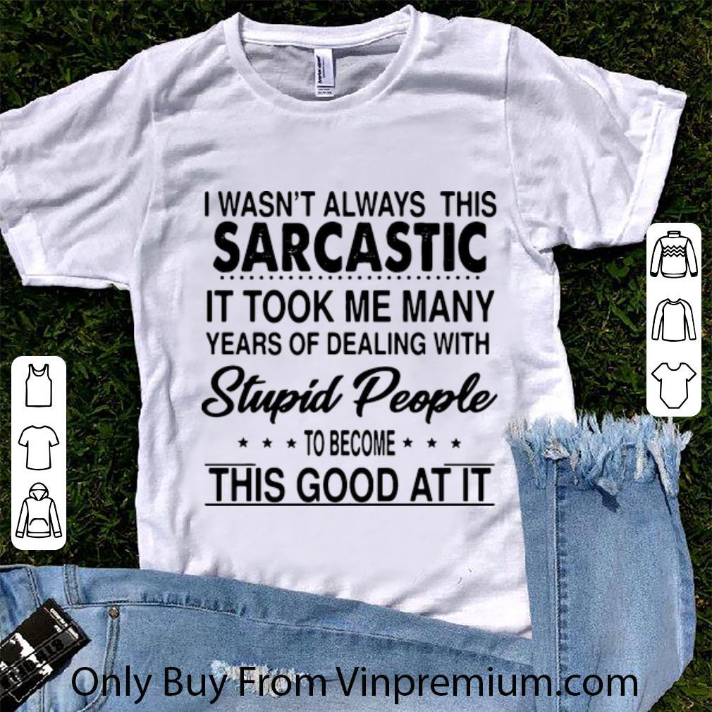 Original Sarcastic It Took Me Many Years Of Dealing With Stupid People shirt