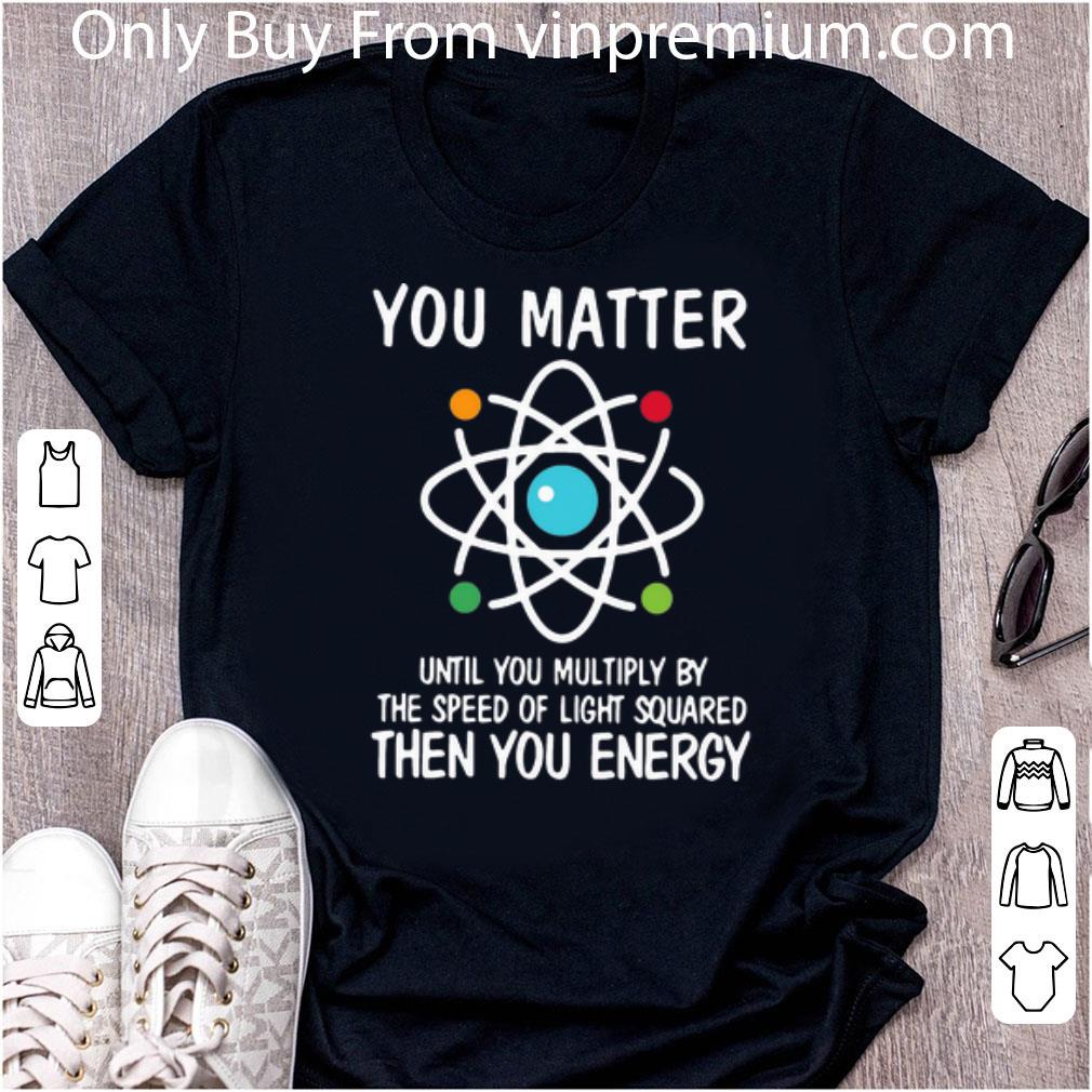 Official You Matter Until You Multiply By The Speed Of Light Squared Then You Energy shirt
