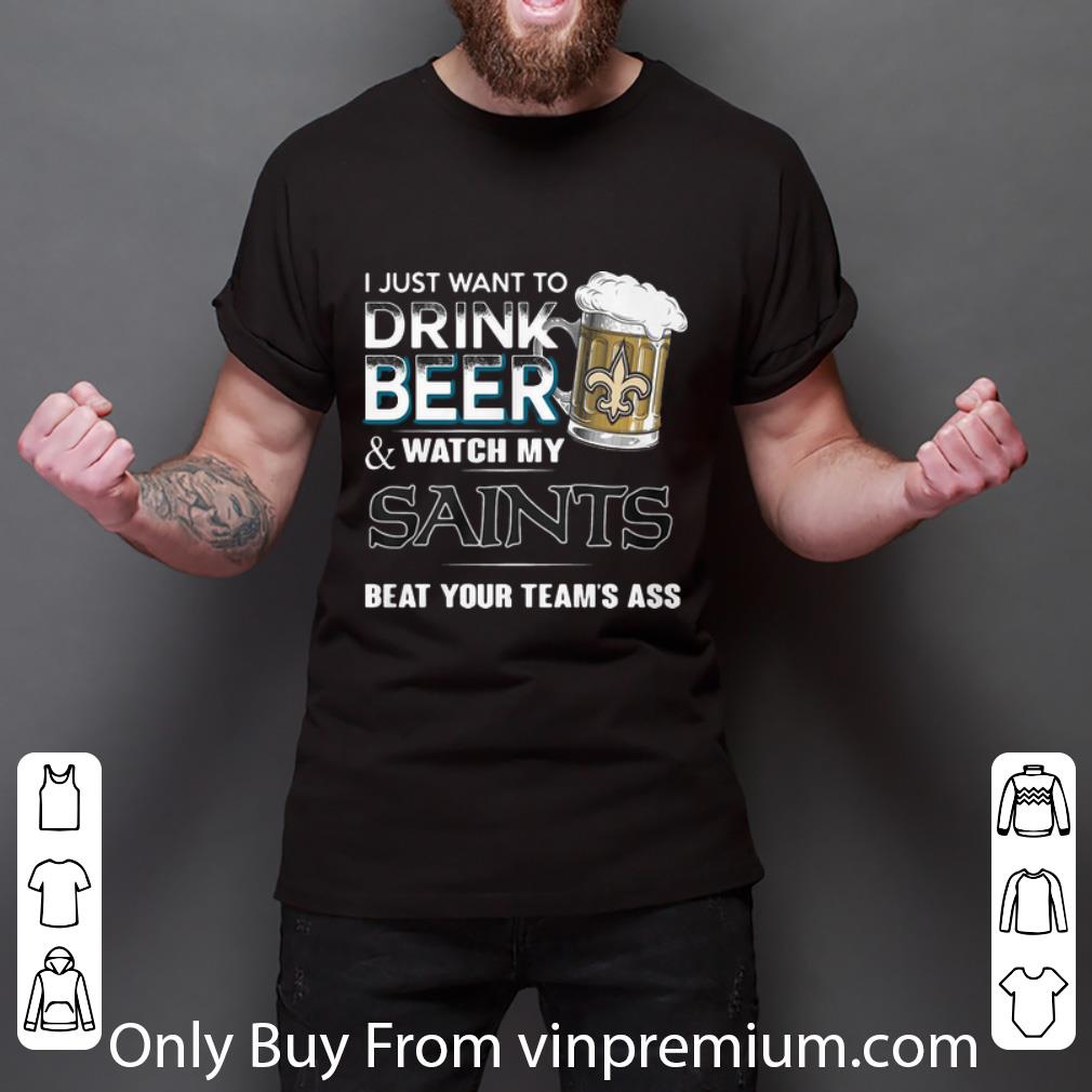 Top I Just Want To Drink Beer Watch My Saints Beat Your Team’s Ass shirt