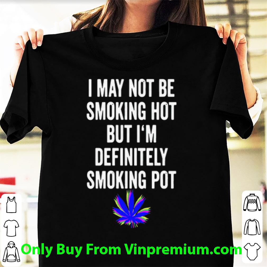 Hot Weed I May Not Be Smoking Hot But I’m Definitely Smoking Pot shirt
