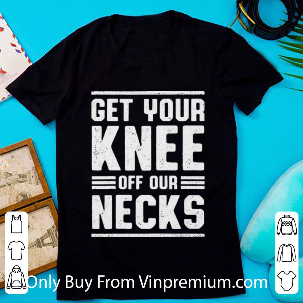 Top Get Your Knee Off Our Necks shirt