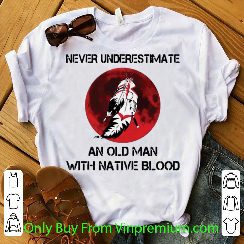 Top Never Underestimate And Old Man With Native Blood shirt
