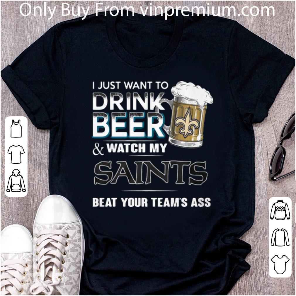 Top I Just Want To Drink Beer Watch My Saints Beat Your Team’s Ass shirt
